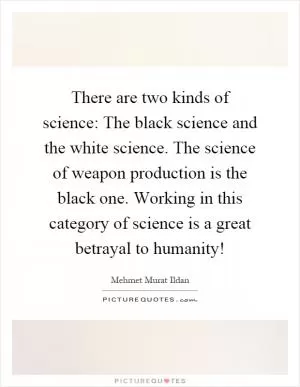 There are two kinds of science: The black science and the white science. The science of weapon production is the black one. Working in this category of science is a great betrayal to humanity! Picture Quote #1