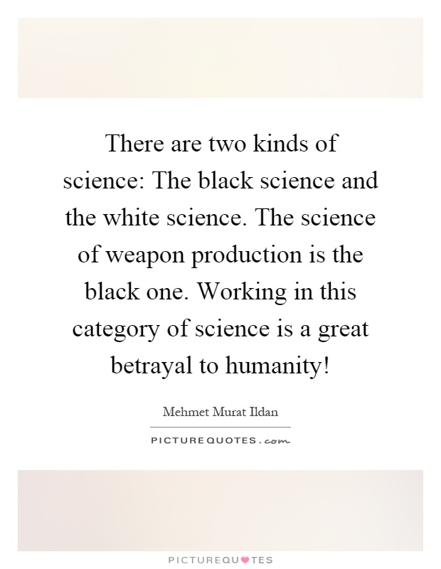 There are two kinds of science: The black science and the white science. The science of weapon production is the black one. Working in this category of science is a great betrayal to humanity! Picture Quote #1