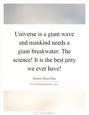 Universe is a giant wave and mankind needs a giant breakwater: The science! It is the best jetty we ever have! Picture Quote #1