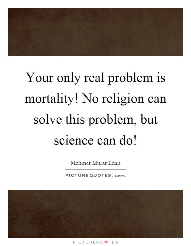 Your only real problem is mortality! No religion can solve this problem, but science can do! Picture Quote #1