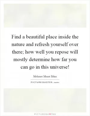 Find a beautiful place inside the nature and refresh yourself over there; how well you repose will mostly determine how far you can go in this universe! Picture Quote #1