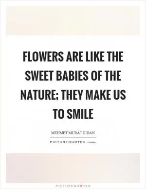 Flowers are like the sweet babies of the nature; they make us to smile Picture Quote #1