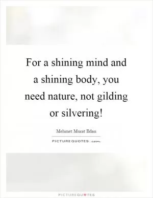 For a shining mind and a shining body, you need nature, not gilding or silvering! Picture Quote #1