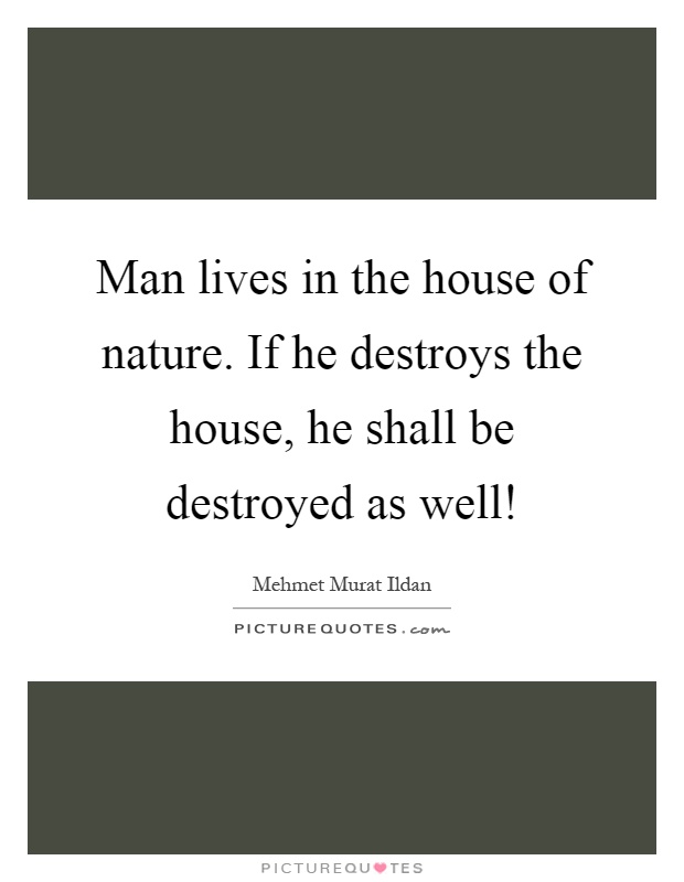 Man lives in the house of nature. If he destroys the house, he shall be destroyed as well! Picture Quote #1