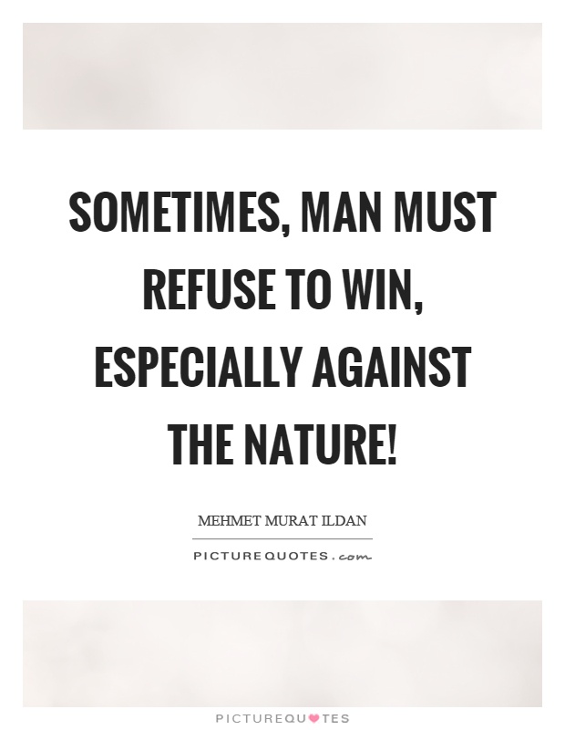 Sometimes, man must refuse to win, especially against the nature! Picture Quote #1