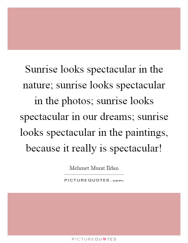 Sunrise looks spectacular in the nature; sunrise looks spectacular in the photos; sunrise looks spectacular in our dreams; sunrise looks spectacular in the paintings, because it really is spectacular! Picture Quote #1