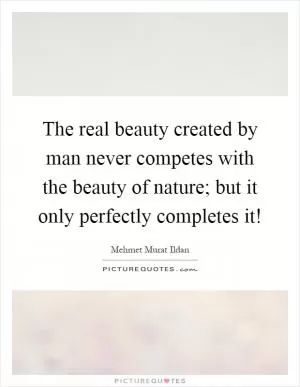 The real beauty created by man never competes with the beauty of nature; but it only perfectly completes it! Picture Quote #1