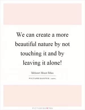 We can create a more beautiful nature by not touching it and by leaving it alone! Picture Quote #1