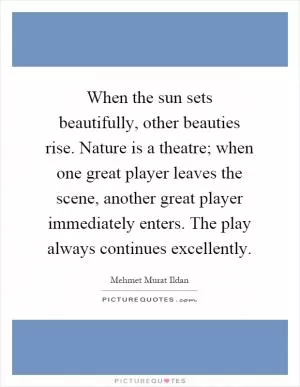 When the sun sets beautifully, other beauties rise. Nature is a theatre; when one great player leaves the scene, another great player immediately enters. The play always continues excellently Picture Quote #1