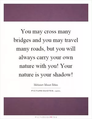 You may cross many bridges and you may travel many roads, but you will always carry your own nature with you! Your nature is your shadow! Picture Quote #1