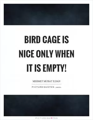 Bird cage is nice only when it is empty! Picture Quote #1