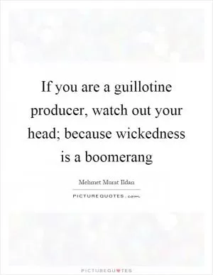 If you are a guillotine producer, watch out your head; because wickedness is a boomerang Picture Quote #1