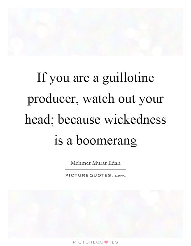 If you are a guillotine producer, watch out your head; because wickedness is a boomerang Picture Quote #1