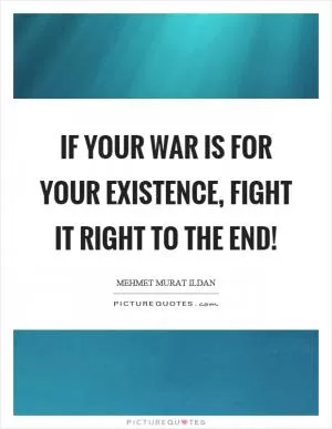 If your war is for your existence, fight it right to the end! Picture Quote #1