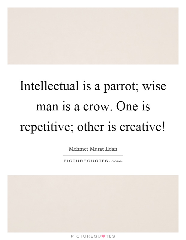 Intellectual is a parrot; wise man is a crow. One is repetitive; other is creative! Picture Quote #1