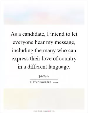 As a candidate, I intend to let everyone hear my message, including the many who can express their love of country in a different language Picture Quote #1