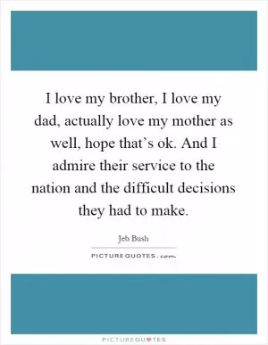 I love my brother, I love my dad, actually love my mother as well, hope that’s ok. And I admire their service to the nation and the difficult decisions they had to make Picture Quote #1