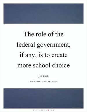 The role of the federal government, if any, is to create more school choice Picture Quote #1