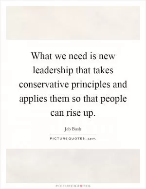 What we need is new leadership that takes conservative principles and applies them so that people can rise up Picture Quote #1