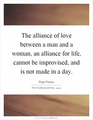 The alliance of love between a man and a woman, an alliance for life, cannot be improvised, and is not made in a day Picture Quote #1