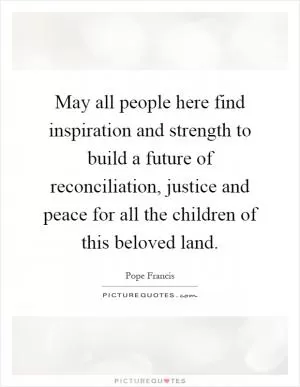 May all people here find inspiration and strength to build a future of reconciliation, justice and peace for all the children of this beloved land Picture Quote #1
