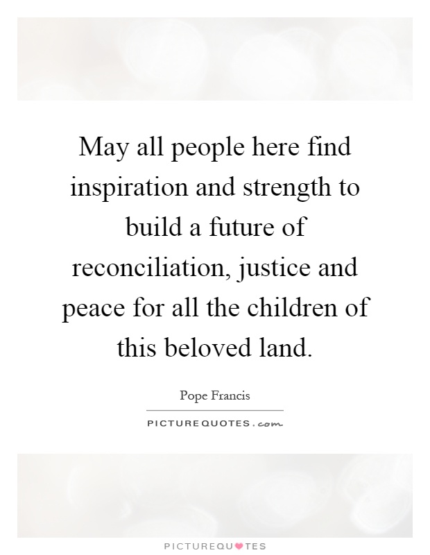 May all people here find inspiration and strength to build a future of reconciliation, justice and peace for all the children of this beloved land Picture Quote #1