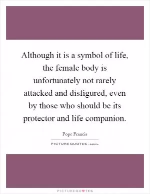 Although it is a symbol of life, the female body is unfortunately not rarely attacked and disfigured, even by those who should be its protector and life companion Picture Quote #1