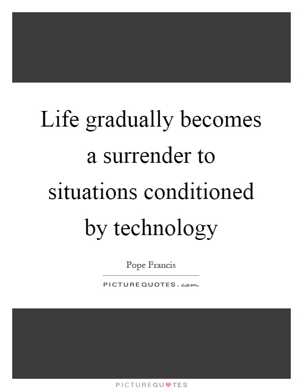 Life gradually becomes a surrender to situations conditioned by technology Picture Quote #1