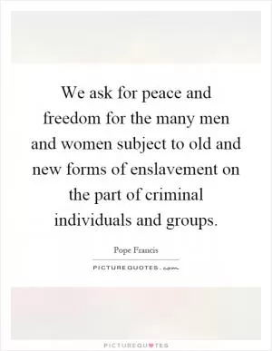 We ask for peace and freedom for the many men and women subject to old and new forms of enslavement on the part of criminal individuals and groups Picture Quote #1