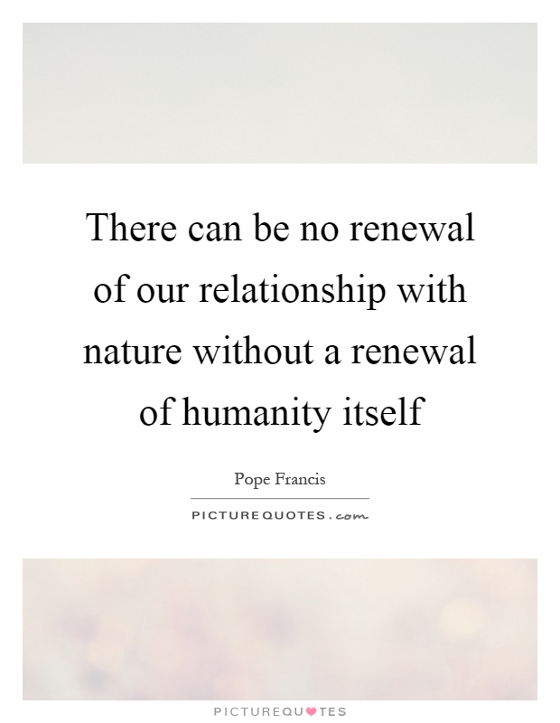 There can be no renewal of our relationship with nature without a renewal of humanity itself Picture Quote #1