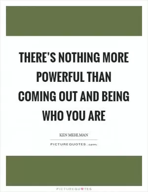 There’s nothing more powerful than coming out and being who you are Picture Quote #1