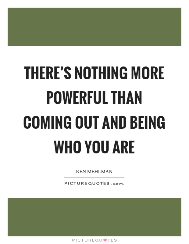 There's nothing more powerful than coming out and being who you are Picture Quote #1