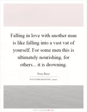 Falling in love with another man is like falling into a vast vat of yourself. For some men this is ultimately nourishing, for others... it is drowning Picture Quote #1