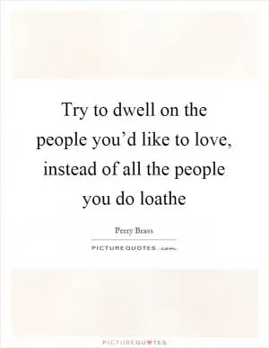 Try to dwell on the people you’d like to love, instead of all the people you do loathe Picture Quote #1