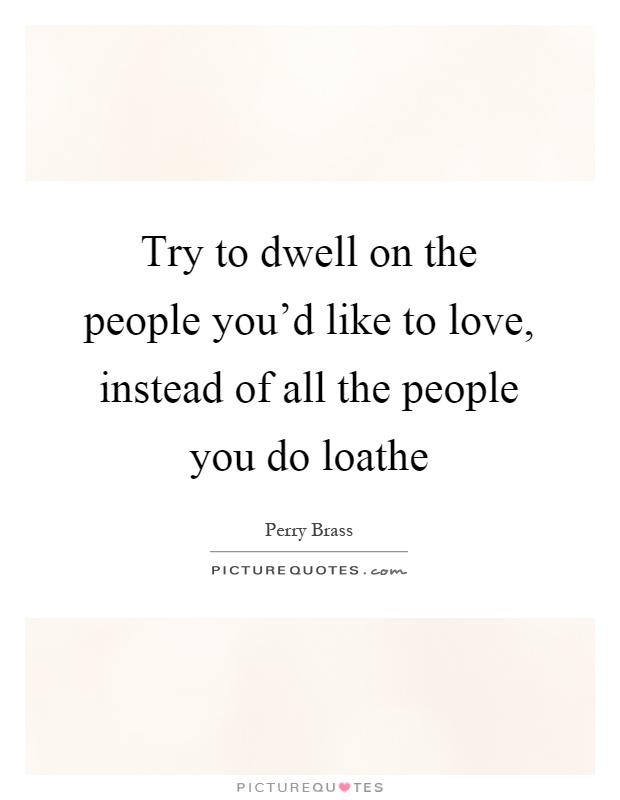 Try to dwell on the people you'd like to love, instead of all the people you do loathe Picture Quote #1