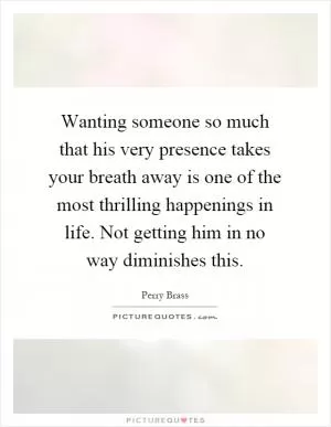 Wanting someone so much that his very presence takes your breath away is one of the most thrilling happenings in life. Not getting him in no way diminishes this Picture Quote #1