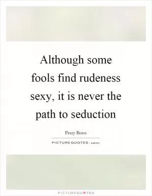 Although some fools find rudeness sexy, it is never the path to seduction Picture Quote #1
