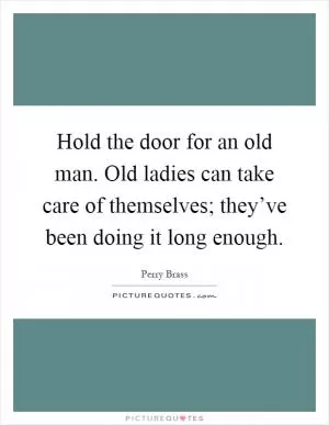 Hold the door for an old man. Old ladies can take care of themselves; they’ve been doing it long enough Picture Quote #1