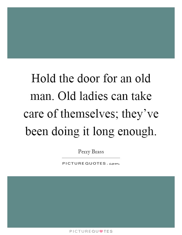 Hold the door for an old man. Old ladies can take care of themselves; they've been doing it long enough Picture Quote #1
