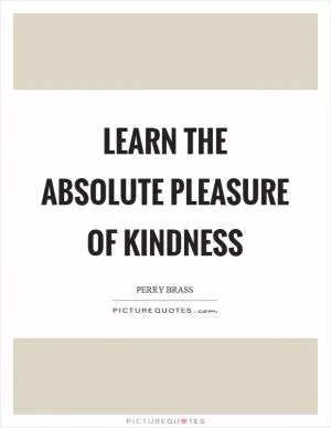 Learn the absolute pleasure of kindness Picture Quote #1
