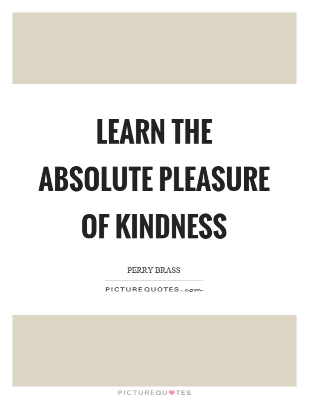 Learn the absolute pleasure of kindness Picture Quote #1