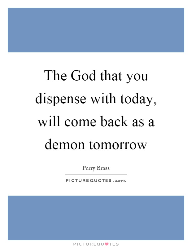The God that you dispense with today, will come back as a demon tomorrow Picture Quote #1