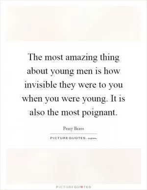 The most amazing thing about young men is how invisible they were to you when you were young. It is also the most poignant Picture Quote #1