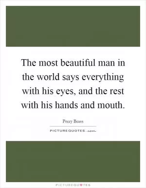 The most beautiful man in the world says everything with his eyes, and the rest with his hands and mouth Picture Quote #1