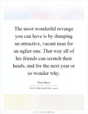 The most wonderful revenge you can have is by dumping an attractive, vacant man for an uglier one. That way all of his friends can scratch their heads, and for the next year or so wonder why Picture Quote #1
