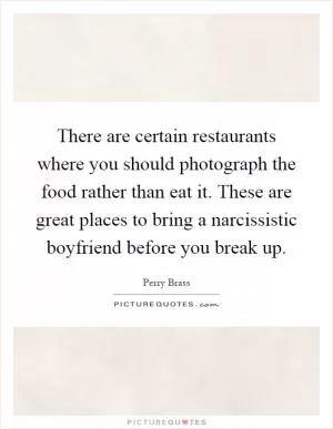 There are certain restaurants where you should photograph the food rather than eat it. These are great places to bring a narcissistic boyfriend before you break up Picture Quote #1