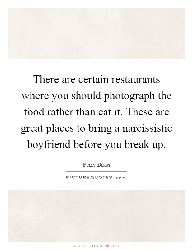 There are certain restaurants where you should photograph the food rather than eat it. These are great places to bring a narcissistic boyfriend before you break up Picture Quote #1
