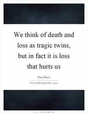 We think of death and loss as tragic twins, but in fact it is loss that hurts us Picture Quote #1