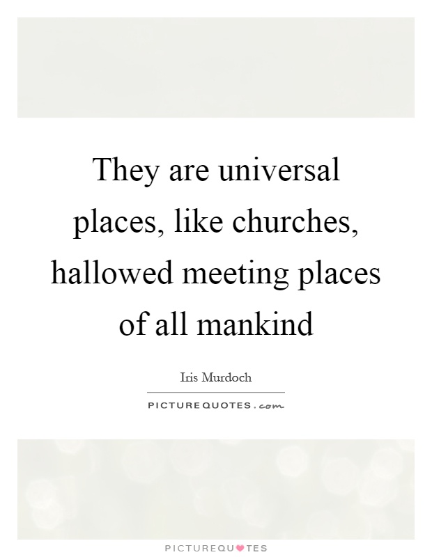 They are universal places, like churches, hallowed meeting places of all mankind Picture Quote #1