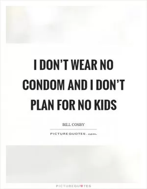 I don’t wear no condom and I don’t plan for no kids Picture Quote #1